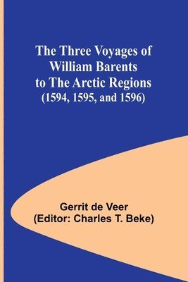 The Three Voyages of William Barents to the Arctic Regions (1594, 1595, and 1596) 1