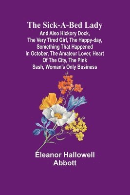 bokomslag The Sick-a-Bed Lady; And Also Hickory Dock, The Very Tired Girl, The Happy-Day, Something That Happened in October, The Amateur Lover, Heart of The City, The Pink Sash, Woman's Only Business