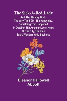 The Sick-a-Bed Lady; And Also Hickory Dock, The Very Tired Girl, The Happy-Day, Something That Happened in October, The Amateur Lover, Heart of The City, The Pink Sash, Woman's Only Business 1