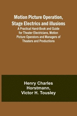 bokomslag Motion Picture Operation, Stage Electrics and Illusions; A Practical Hand-book and Guide for Theater Electricians, Motion Picture Operators and Managers of Theaters and Productions