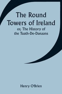 bokomslag The Round Towers of Ireland; or, The History of the Tuath-De-Danaans