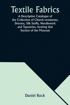 bokomslag Textile Fabrics A Descriptive Catalogue of the Collection of Church-vestments, Dresses, Silk Stuffs, Needlework and Tapestries, forming that Section of the Museum