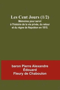 bokomslag Les Cent Jours (1/2); Mmoires pour servir  l'histoire de la vie prive, du retour et du rgne de Napolon en 1815.