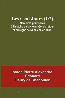 bokomslag Les Cent Jours (1/2); Mmoires pour servir  l'histoire de la vie prive, du retour et du rgne de Napolon en 1815.