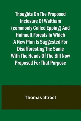 Thoughts on the Proposed Inclosure of Waltham (commonly called Epping) and Hainault Forests In which a new plan is suggested for disafforesting the same 1
