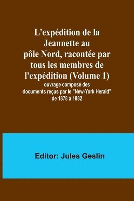 L'expdition de la Jeannette au ple Nord, raconte par tous les membres de l'expdition (Volume 1); ouvrage compos des documents reus par le &quot;New-York Herald&quot; de 1878  1882 1