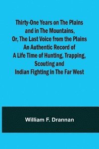 bokomslag Thirty-One Years on the Plains and in the Mountains, Or, the Last Voice from the Plains An Authentic Record of a Life Time of Hunting, Trapping, Scouting and Indian Fighting in the Far West