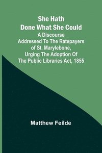 bokomslag She hath done what she could; A Discourse addressed to the Ratepayers of St. Marylebone, urging the adoption of The Public Libraries Act, 1855
