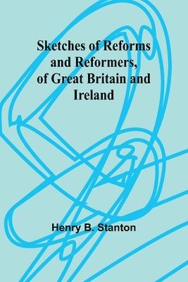 Sketches of Reforms and Reformers, of Great Britain and Ireland 1