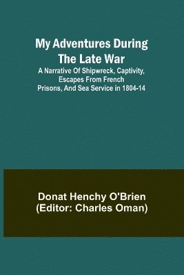 My Adventures During the Late War; A narrative of shipwreck, captivity, escapes from French prisons, and sea service in 1804-14 1