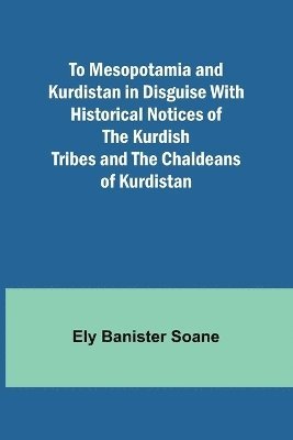 To Mesopotamia and Kurdistan in disguise With historical notices of the Kurdish tribes and the Chaldeans of Kurdistan 1