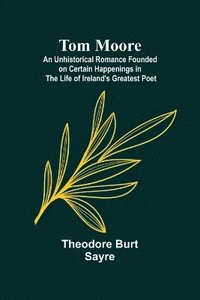 bokomslag Tom Moore: An Unhistorical Romance Founded on Certain Happenings in the Life of Ireland's Greatest Poet