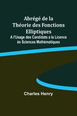 Abrg de la Thorie des Fonctions Elliptiques; A l'Usage des Candidats a la Licence s Sciences Mathmatiques 1