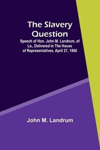 bokomslag The Slavery Question; Speech of Hon. John M. Landrum, of La., Delivered in the House of Representatives, April 27, 1860