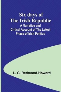 bokomslag Six days of the Irish Republic;A Narrative and Critical Account of the Latest Phase of Irish Politics