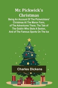 bokomslag Mr. Pickwick's Christmas; Being an Account of the Pickwickians' Christmas at the Manor Farm, of the Adventures There; the Tale of the Goblin Who Stole a Sexton, and of the Famous Sports on the Ice