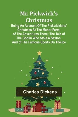 bokomslag Mr. Pickwick's Christmas; Being an Account of the Pickwickians' Christmas at the Manor Farm, of the Adventures There; the Tale of the Goblin Who Stole a Sexton, and of the Famous Sports on the Ice