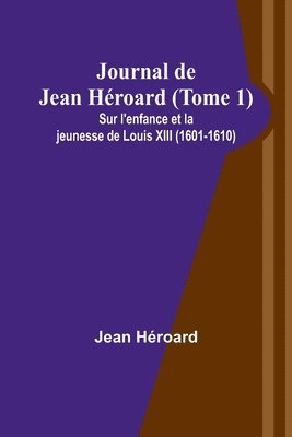 Journal de Jean Hroard (Tome 1); Sur l'enfance et la jeunesse de Louis XIII (1601-1610) 1