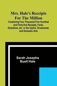 bokomslag Mrs. Hale's Receipts for the Million; Containing Four Thousand Five Hundred and Forty-five Receipts, Facts, Directions, etc. in the Useful, Ornamental, and Domestic Arts