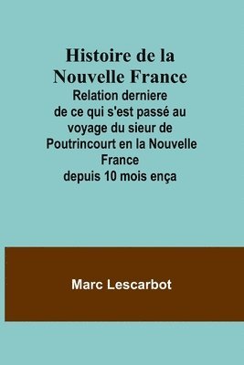 Histoire de la Nouvelle France; Relation derniere de ce qui s'est pass au voyage du sieur de Poutrincourt en la Nouvelle France depuis 10 mois ena 1