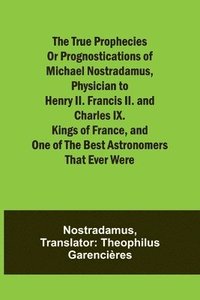 bokomslag The true prophecies or prognostications of Michael Nostradamus, physician to Henry II. Francis II. and Charles IX. Kings of France, and one of the bes