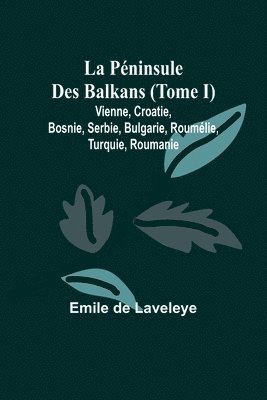 La Pninsule Des Balkans (Tome I); Vienne, Croatie, Bosnie, Serbie, Bulgarie, Roumlie, Turquie, Roumanie 1