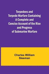 bokomslag Torpedoes and Torpedo Warfare Containing a Complete and Concise Account of the Rise and Progress of Submarine Warfare