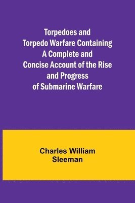 Torpedoes and Torpedo Warfare Containing a Complete and Concise Account of the Rise and Progress of Submarine Warfare 1