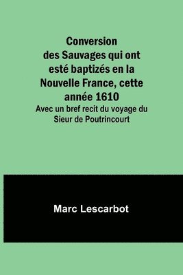 Conversion des Sauvages qui ont est baptizs en la Nouvelle France, cette anne 1610; Avec un bref recit du voyage du Sieur de Poutrincourt 1