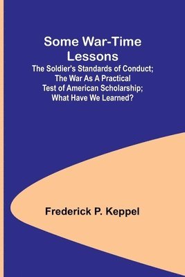 Some War-time Lessons; The Soldier's Standards of Conduct; The War As a Practical Test of American Scholarship; What Have We Learned? 1