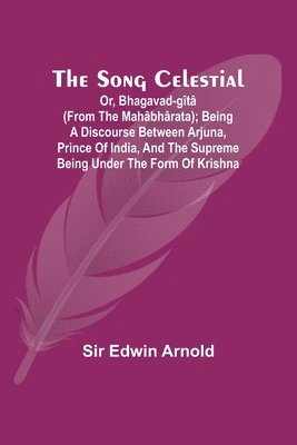 bokomslag The Song Celestial; Or, Bhagavad-Gt (from the Mahbhrata); Being a discourse between Arjuna, Prince of India, and the Supreme Being under the form of Krishna