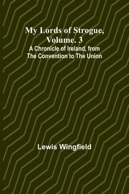 My Lords of Strogue, Volume. 3; A Chronicle of Ireland, from the Convention to the Union 1