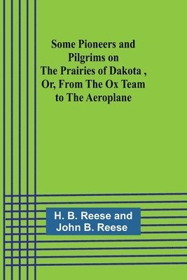 Some Pioneers and Pilgrims on the Prairies of Dakota, Or, From the Ox Team to the Aeroplane 1