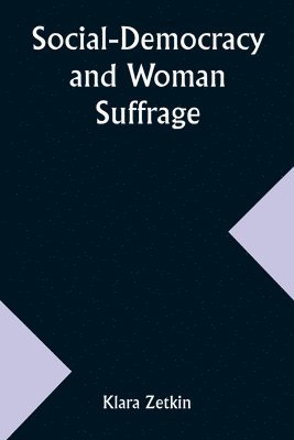 Social-Democracy and Woman Suffrage; A Paper Read by Clara Zetkin to the Conference of Women Belonging to the Social-Democratic Party Held at Mannheim, Before the Opening of the Annual Congress of 1