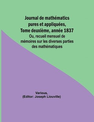 Journal de mathmatics pures et appliques, Tome deuxime, anne 1837; Ou, recueil mensuel de mmoires sur les diverses parties des mathmatiques 1