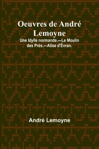 bokomslag Oeuvres de Andr Lemoyne; Une Idylle normande.-Le Moulin des Prs.-Alise d'vran.