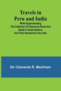 bokomslag Travels in Peru and India While Superintending the Collection of Chinchona Plants and Seeds in South America, and Their Introduction into India.