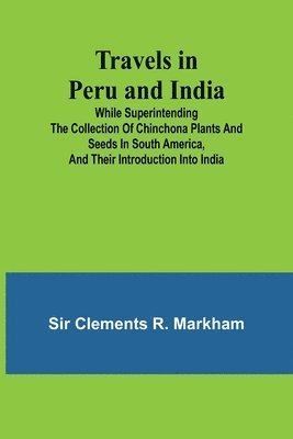 bokomslag Travels in Peru and India While Superintending the Collection of Chinchona Plants and Seeds in South America, and Their Introduction into India.