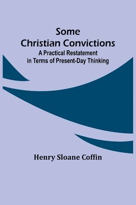 Some Christian Convictions; A Practical Restatement in Terms of Present-Day Thinking 1