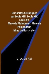 bokomslag Curiosits historiques sur Louis XIII, Louis XIV, Louis XV, Mme de Maintenon, Mme de Pompadour, Mme du Barry, etc.