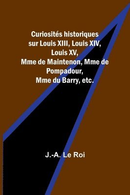 bokomslag Curiosits historiques sur Louis XIII, Louis XIV, Louis XV, Mme de Maintenon, Mme de Pompadour, Mme du Barry, etc.