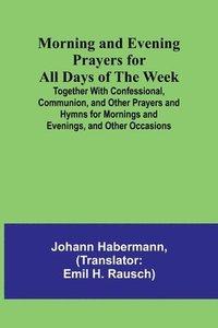 bokomslag Morning and Evening Prayers for All Days of the Week; Together With Confessional, Communion, and Other Prayers and Hymns for Mornings and Evenings, and Other Occasions