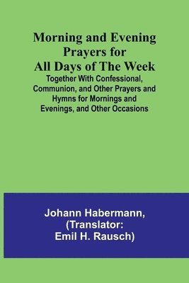 Morning and Evening Prayers for All Days of the Week; Together With Confessional, Communion, and Other Prayers and Hymns for Mornings and Evenings, and Other Occasions 1