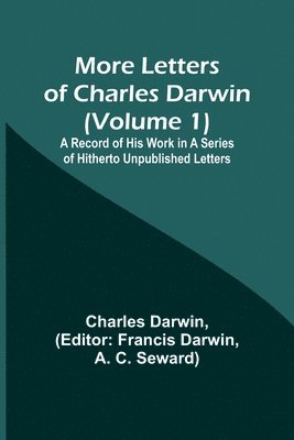 More Letters of Charles Darwin (Volume 1); A Record of His Work in a Series of Hitherto Unpublished Letters 1