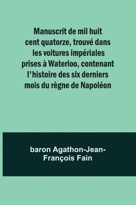 bokomslag Manuscrit de mil huit cent quatorze, trouv dans les voitures impriales prises  Waterloo, contenant l'histoire des six derniers mois du rgne de Napolon