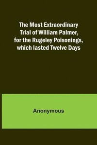 bokomslag The Most Extraordinary Trial of William Palmer, for the Rugeley Poisonings, which lasted Twelve Days