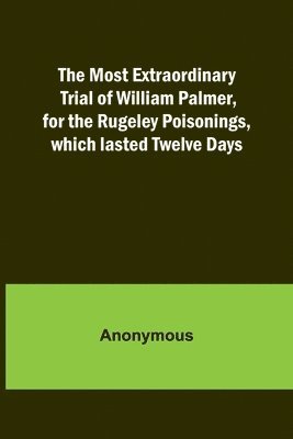 The Most Extraordinary Trial of William Palmer, for the Rugeley Poisonings, which lasted Twelve Days 1