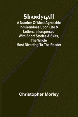 bokomslag Shandygaff; A number of most agreeable Inquirendoes upon Life & Letters, interspersed with Short Stories & Skits, the whole most Diverting to the Reader