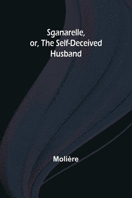 Sganarelle, or, the Self-Deceived Husband 1