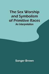 bokomslag The Sex Worship and Symbolism of Primitive Races